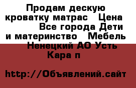 Продам дескую кроватку матрас › Цена ­ 3 000 - Все города Дети и материнство » Мебель   . Ненецкий АО,Усть-Кара п.